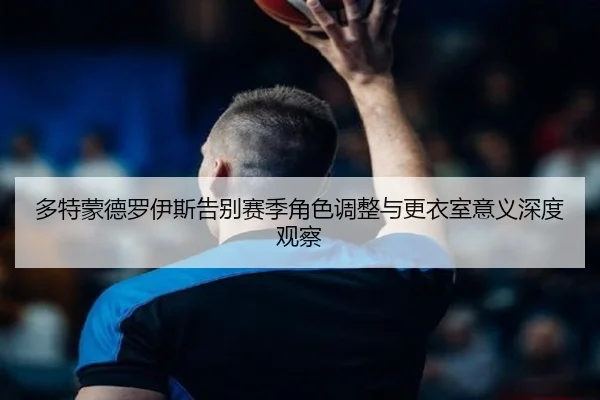 多特蒙德罗伊斯告别赛季角色调整与更衣室意义深度观察