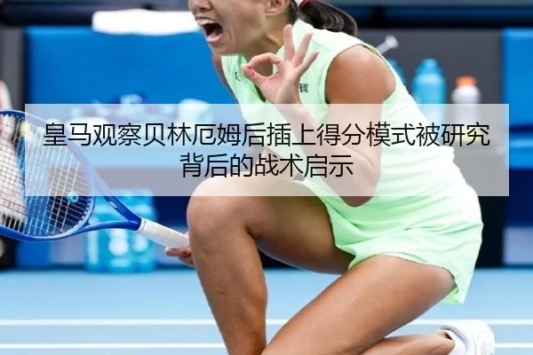 皇马观察贝林厄姆后插上得分模式被研究背后的战术启示