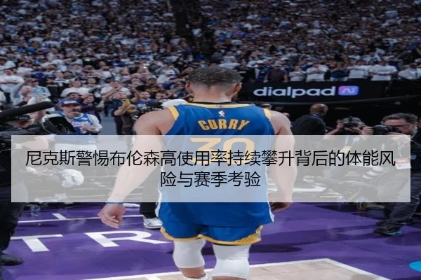 尼克斯警惕布伦森高使用率持续攀升背后的体能风险与赛季考验