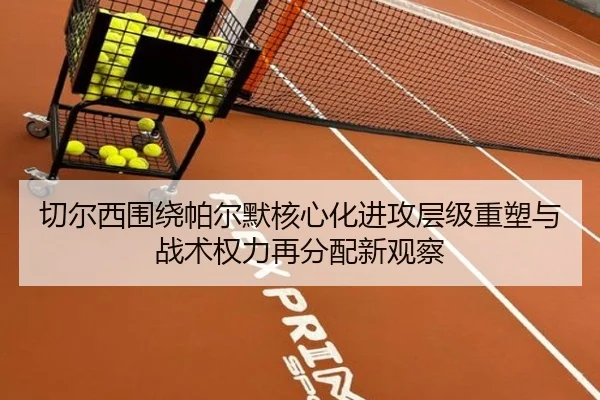 切尔西围绕帕尔默核心化进攻层级重塑与战术权力再分配新观察