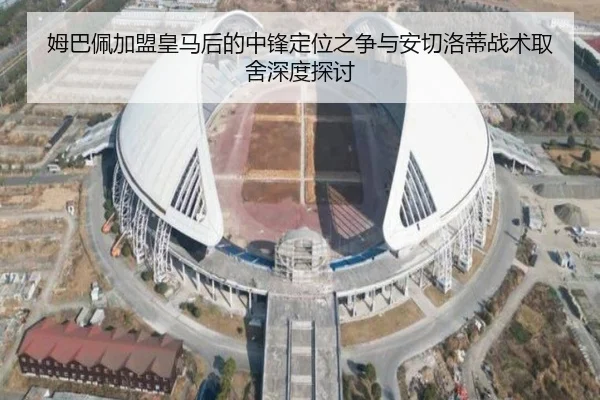 姆巴佩加盟皇马后的中锋定位之争与安切洛蒂战术取舍深度探讨