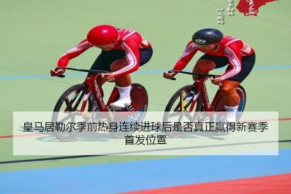 皇马居勒尔季前热身连续进球后是否真正赢得新赛季首发位置