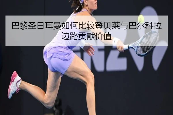 巴黎圣日耳曼如何比较登贝莱与巴尔科拉边路贡献价值