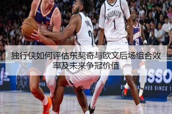 独行侠如何评估东契奇与欧文后场组合效率及未来争冠价值