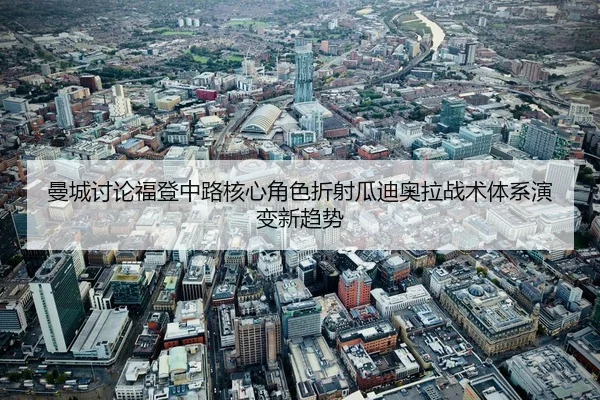曼城讨论福登中路核心角色折射瓜迪奥拉战术体系演变新趋势