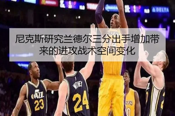 尼克斯研究兰德尔三分出手增加带来的进攻战术空间变化
