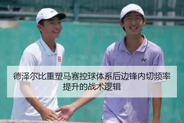 德泽尔比重塑马赛控球体系后边锋内切频率提升的战术逻辑