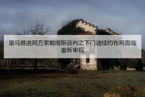 皇马推进阿方索戴维斯谈判之下门迪续约布局面临重新审视