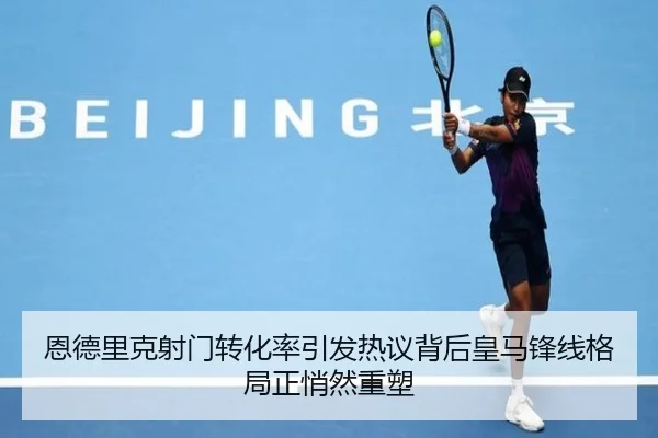 恩德里克射门转化率引发热议背后皇马锋线格局正悄然重塑