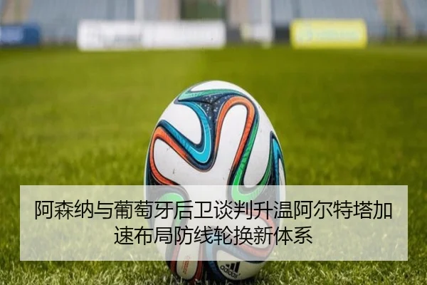 阿森纳与葡萄牙后卫谈判升温阿尔特塔加速布局防线轮换新体系